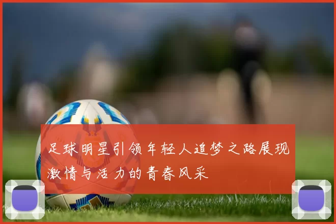 足球明星引领年轻人追梦之路展现激情与活力的青春风采