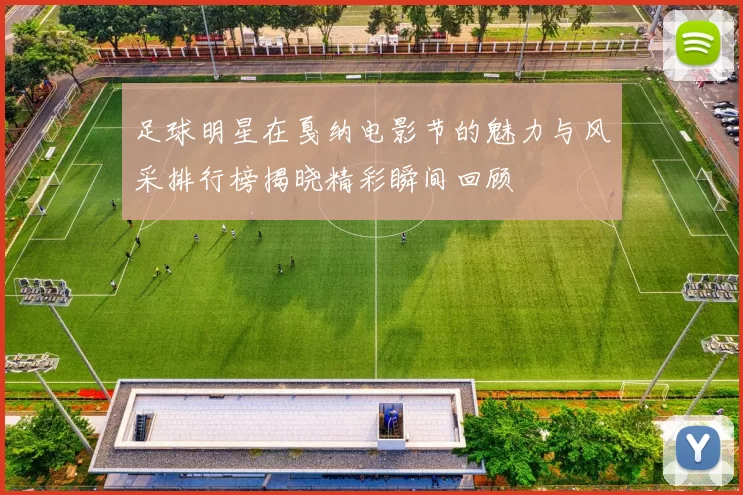 足球明星在戛纳电影节的魅力与风采排行榜揭晓精彩瞬间回顾
