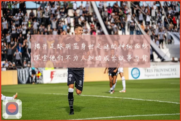 揭开足球明星身世之谜的神秘面纱探索他们不为人知的成长故事与背景