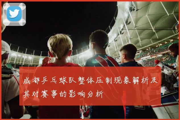成都乒乓球队整体压制现象解析及其对赛事的影响分析