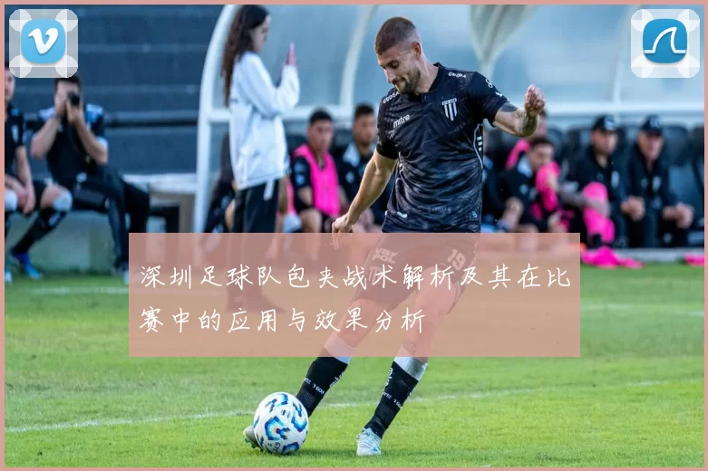 深圳足球队包夹战术解析及其在比赛中的应用与效果分析