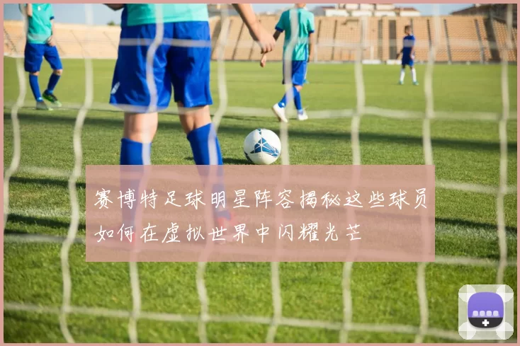 赛博特足球明星阵容揭秘这些球员如何在虚拟世界中闪耀光芒