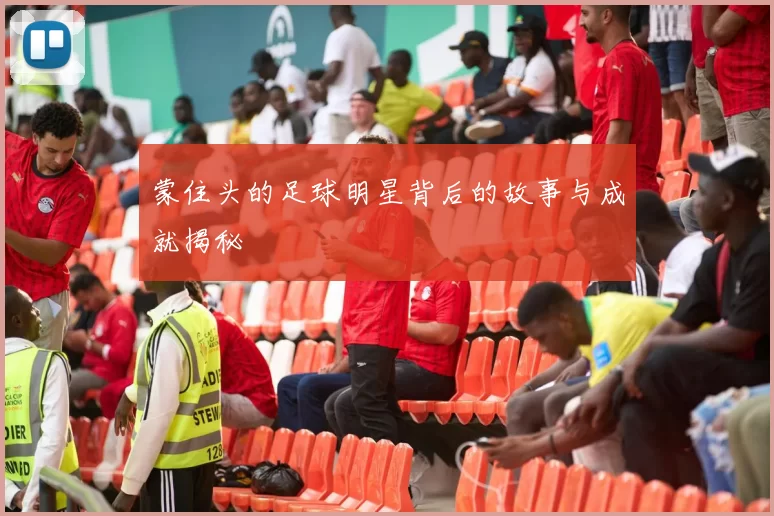 蒙住头的足球明星背后的故事与成就揭秘