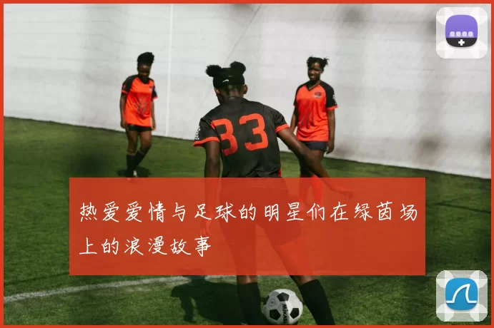 热爱爱情与足球的明星们在绿茵场上的浪漫故事