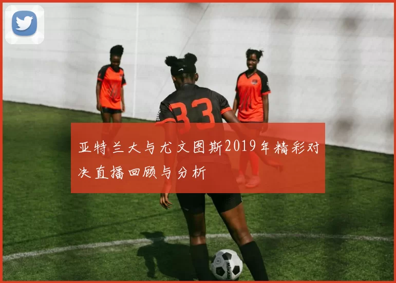 亚特兰大与尤文图斯2019年精彩对决直播回顾与分析