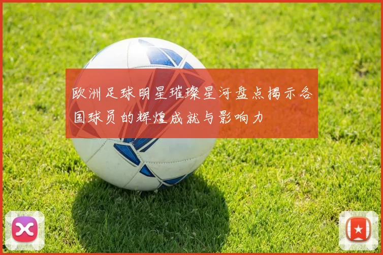 欧洲足球明星璀璨星河盘点揭示各国球员的辉煌成就与影响力