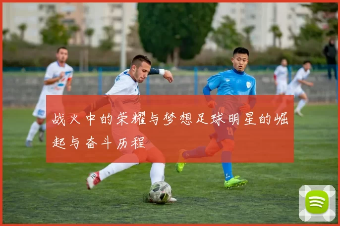 战火中的荣耀与梦想足球明星的崛起与奋斗历程