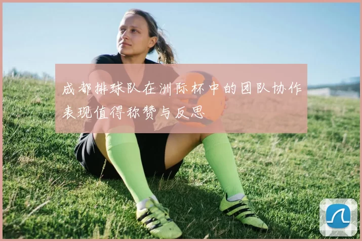 成都排球队在洲际杯中的团队协作表现值得称赞与反思
