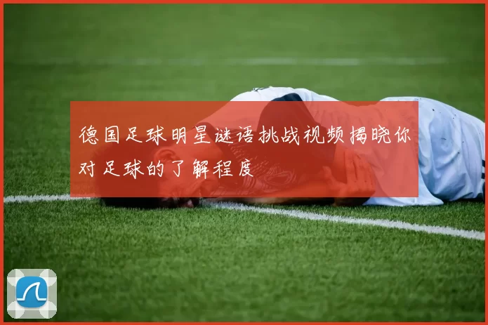 德国足球明星谜语挑战视频揭晓你对足球的了解程度
