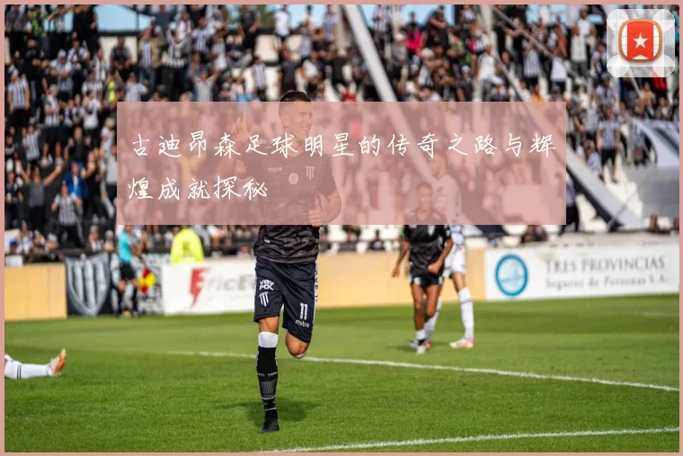 古迪昂森足球明星的传奇之路与辉煌成就探秘