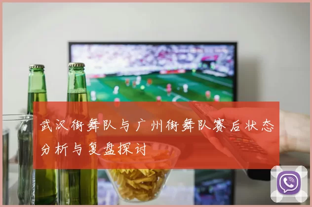 武汉街舞队与广州街舞队赛后状态分析与复盘探讨