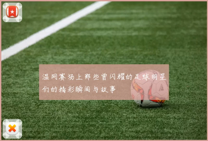 温网赛场上那些曾闪耀的足球明星们的精彩瞬间与故事