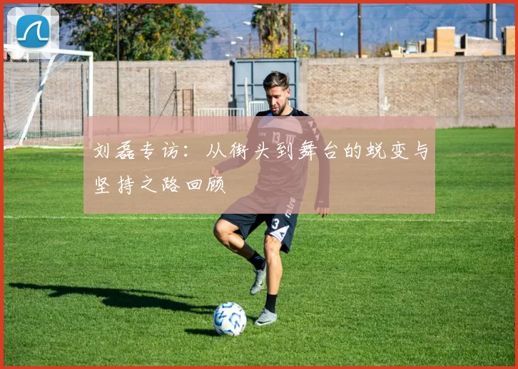 刘磊专访：从街头到舞台的蜕变与坚持之路回顾