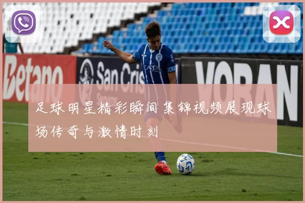 足球明星精彩瞬间集锦视频展现球场传奇与激情时刻