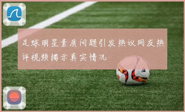 足球明星素质问题引发热议网友热评视频揭示真实情况