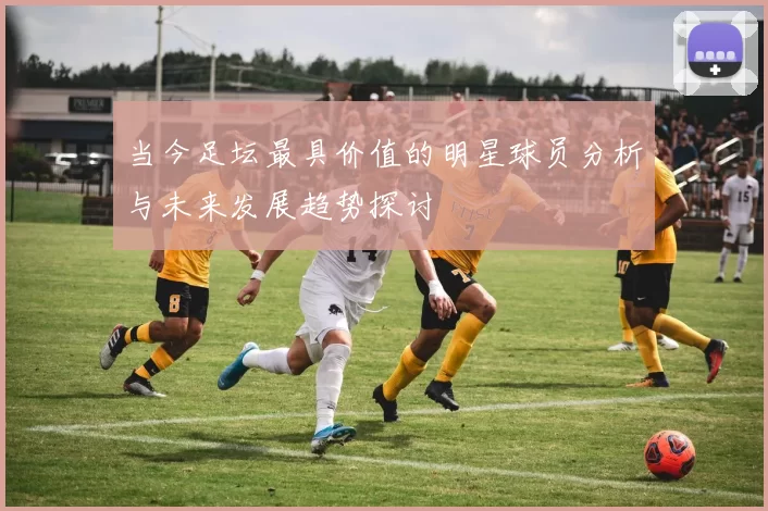 当今足坛最具价值的明星球员分析与未来发展趋势探讨