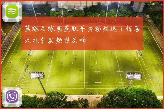 篮球足球明星联手为粉丝送上惊喜大礼引发热烈反响