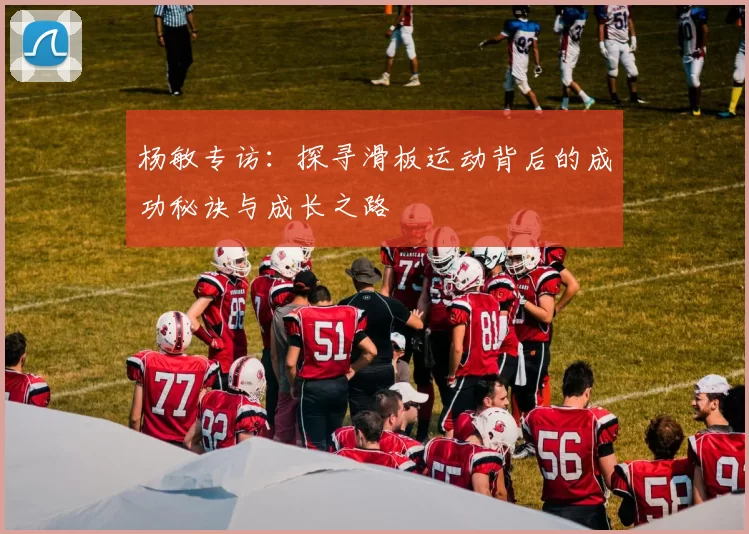 杨敏专访：探寻滑板运动背后的成功秘诀与成长之路
