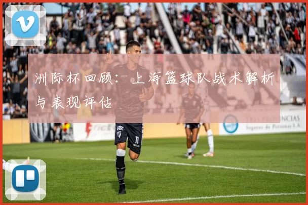 洲际杯回顾：上海篮球队战术解析与表现评估