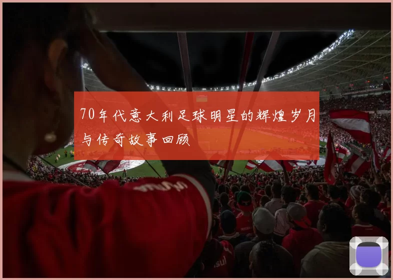 70年代意大利足球明星的辉煌岁月与传奇故事回顾