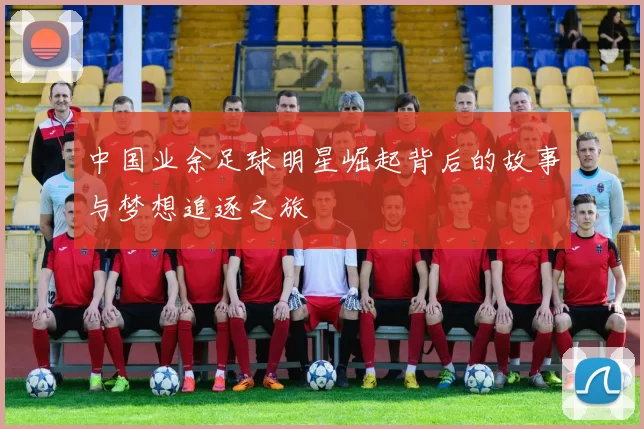 中国业余足球明星崛起背后的故事与梦想追逐之旅
