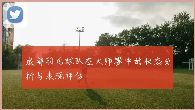 成都羽毛球队在大师赛中的状态分析与表现评估