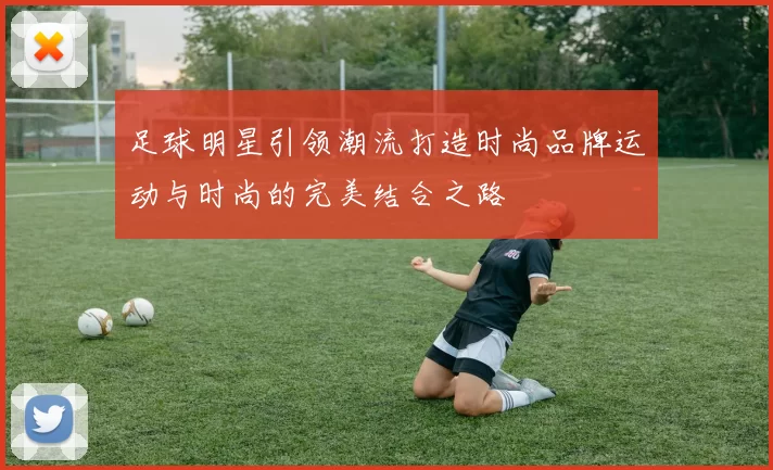 足球明星引领潮流打造时尚品牌运动与时尚的完美结合之路