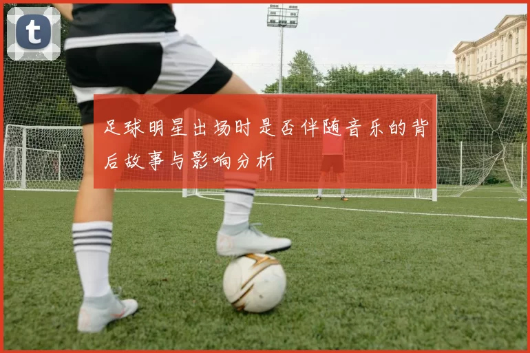 足球明星出场时是否伴随音乐的背后故事与影响分析