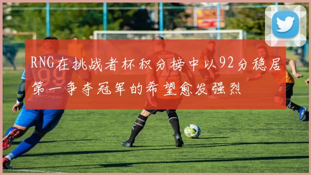 RNG在挑战者杯积分榜中以92分稳居第一争夺冠军的希望愈发强烈
