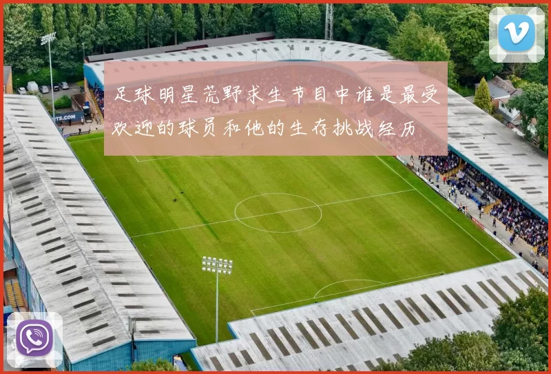 足球明星荒野求生节目中谁是最受欢迎的球员和他的生存挑战经历