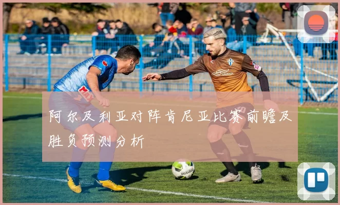 阿尔及利亚对阵肯尼亚比赛前瞻及胜负预测分析