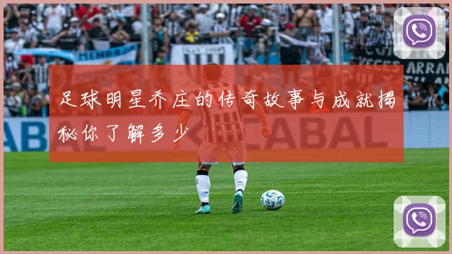 足球明星乔庄的传奇故事与成就揭秘你了解多少