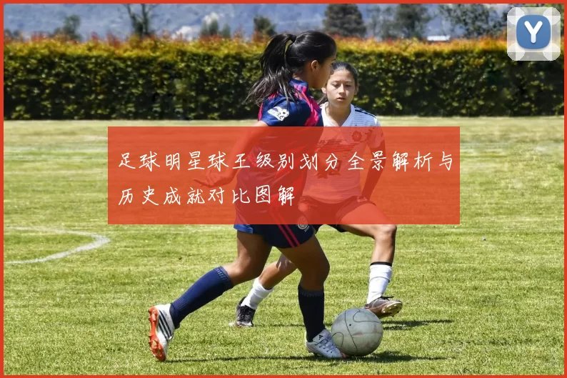 足球明星球王级别划分全景解析与历史成就对比图解