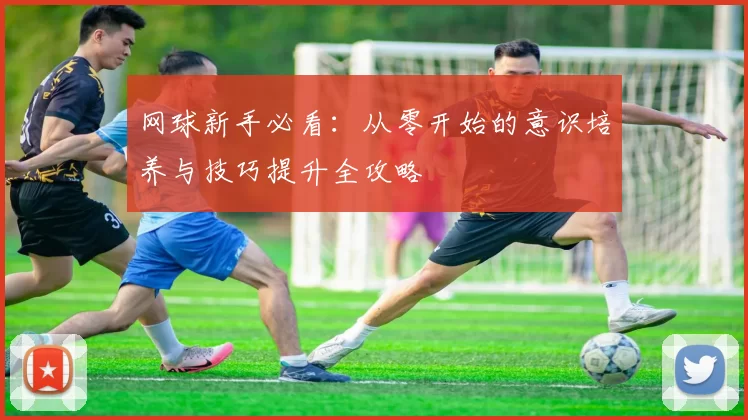 网球新手必看：从零开始的意识培养与技巧提升全攻略