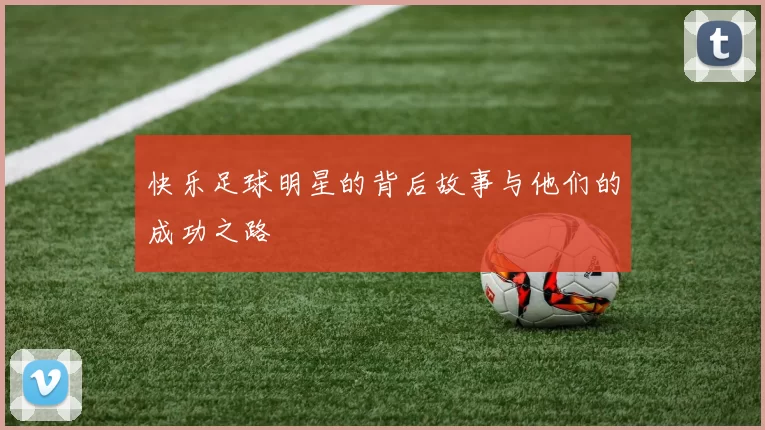 快乐足球明星的背后故事与他们的成功之路