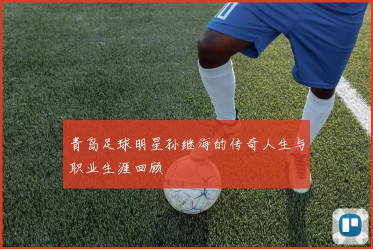 青岛足球明星孙继海的传奇人生与职业生涯回顾