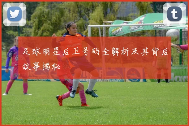 足球明星后卫号码全解析及其背后故事揭秘