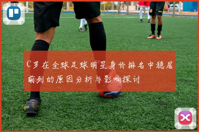 C罗在全球足球明星身价排名中稳居前列的原因分析与影响探讨