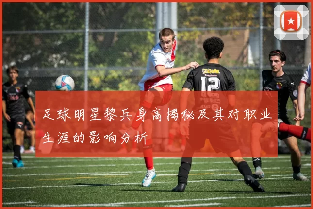 足球明星黎兵身高揭秘及其对职业生涯的影响分析