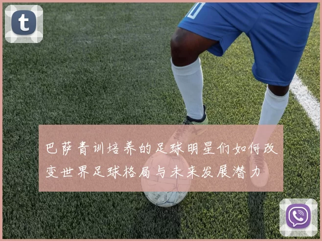 巴萨青训培养的足球明星们如何改变世界足球格局与未来发展潜力