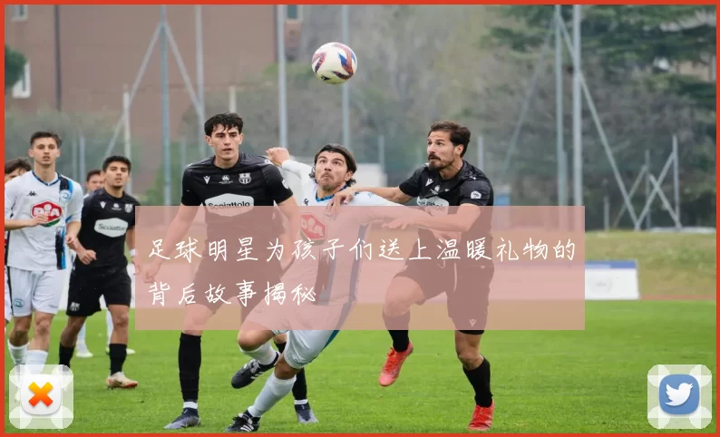 足球明星为孩子们送上温暖礼物的背后故事揭秘