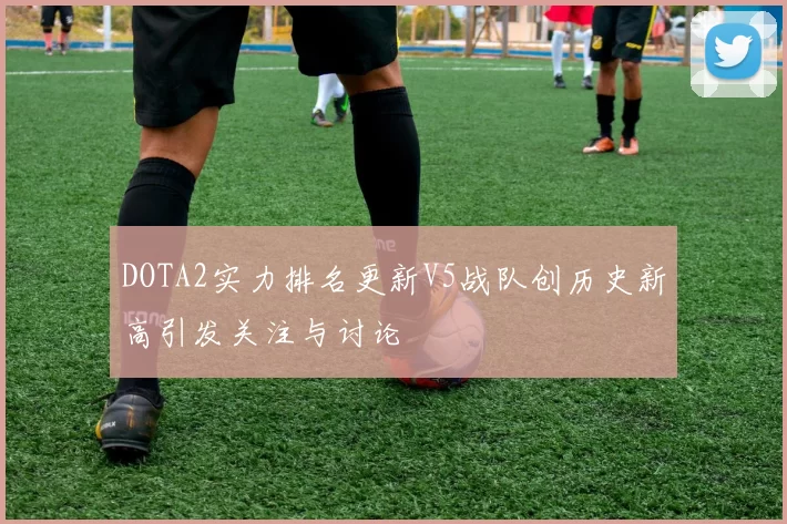 DOTA2实力排名更新V5战队创历史新高引发关注与讨论