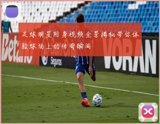 足球明星附身视频全景揭秘带你体验球场上的传奇瞬间