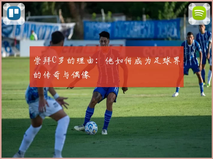 崇拜C罗的理由：他如何成为足球界的传奇与偶像