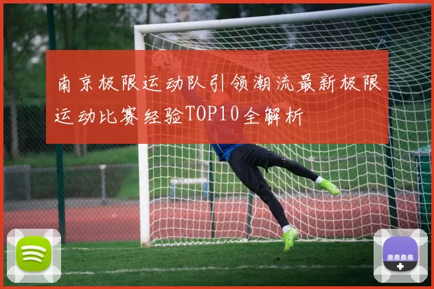 南京极限运动队引领潮流最新极限运动比赛经验TOP10全解析
