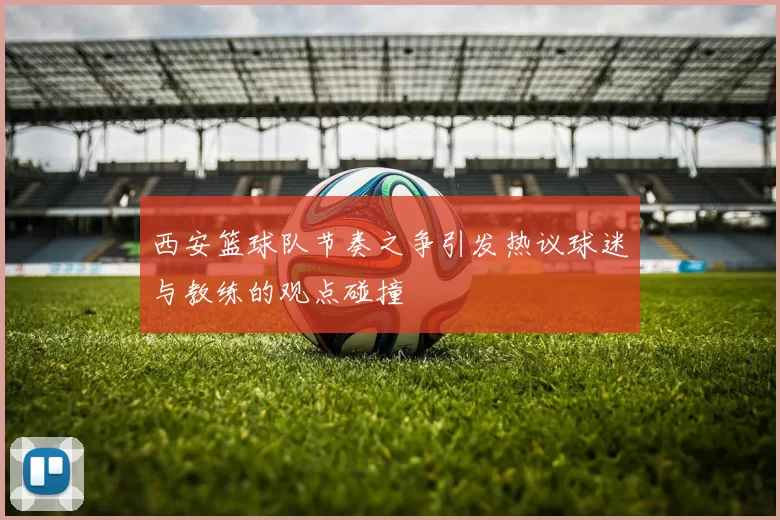 西安篮球队节奏之争引发热议球迷与教练的观点碰撞