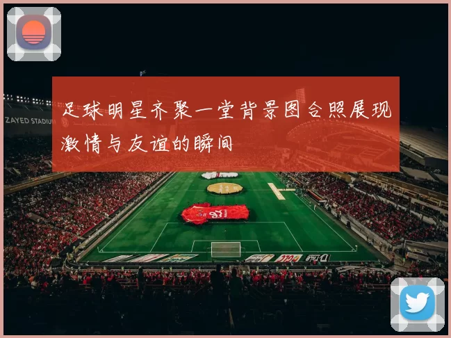 足球明星齐聚一堂背景图合照展现激情与友谊的瞬间