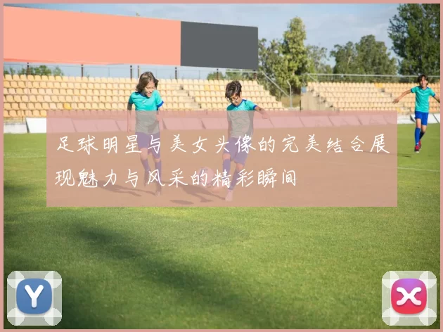 足球明星与美女头像的完美结合展现魅力与风采的精彩瞬间