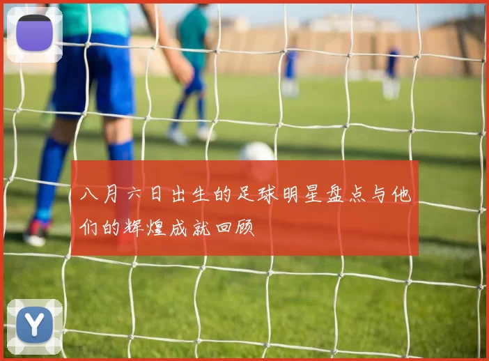 八月六日出生的足球明星盘点与他们的辉煌成就回顾