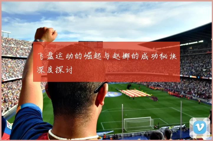 飞盘运动的崛起与赵娜的成功秘诀深度探讨